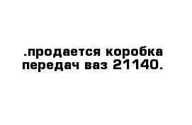 .продается коробка передач ваз 21140.